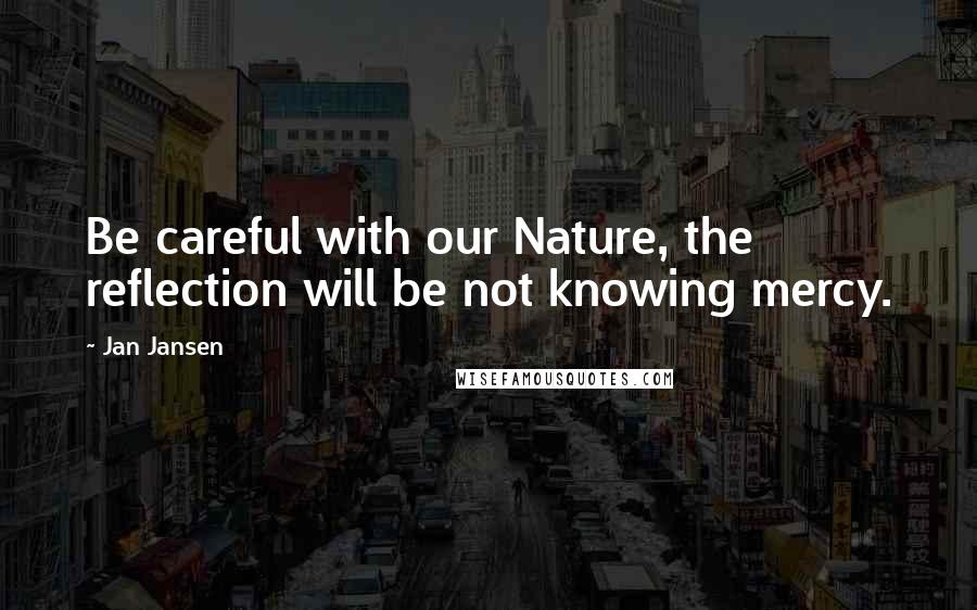 Jan Jansen Quotes: Be careful with our Nature, the reflection will be not knowing mercy.