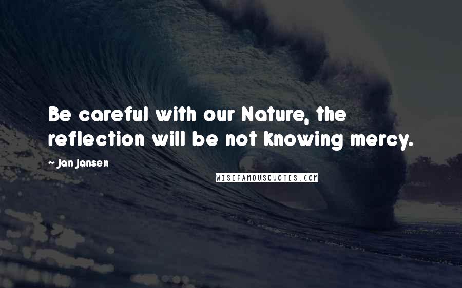 Jan Jansen Quotes: Be careful with our Nature, the reflection will be not knowing mercy.