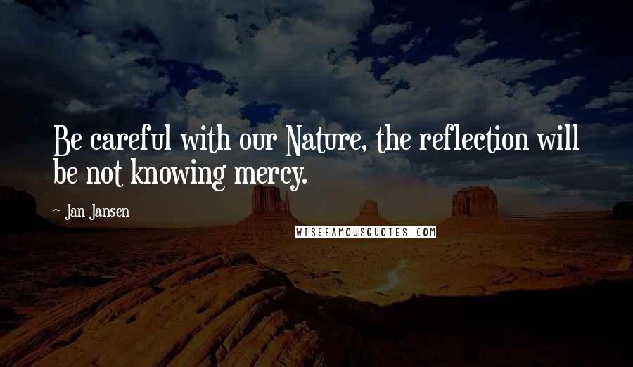 Jan Jansen Quotes: Be careful with our Nature, the reflection will be not knowing mercy.