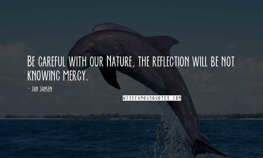 Jan Jansen Quotes: Be careful with our Nature, the reflection will be not knowing mercy.