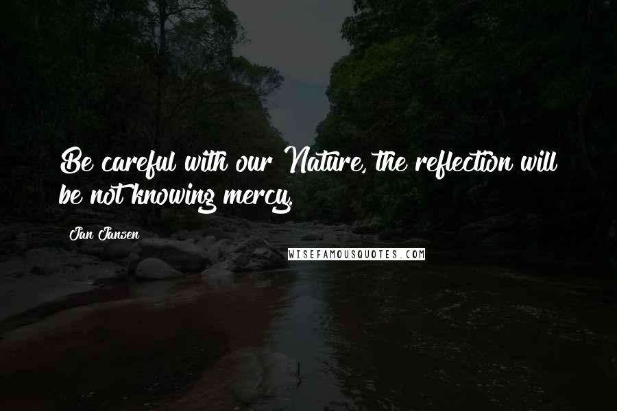 Jan Jansen Quotes: Be careful with our Nature, the reflection will be not knowing mercy.