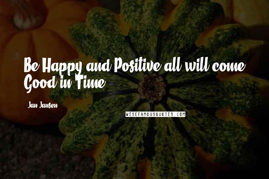 Jan Jansen Quotes: Be Happy and Positive all will come Good in Time.