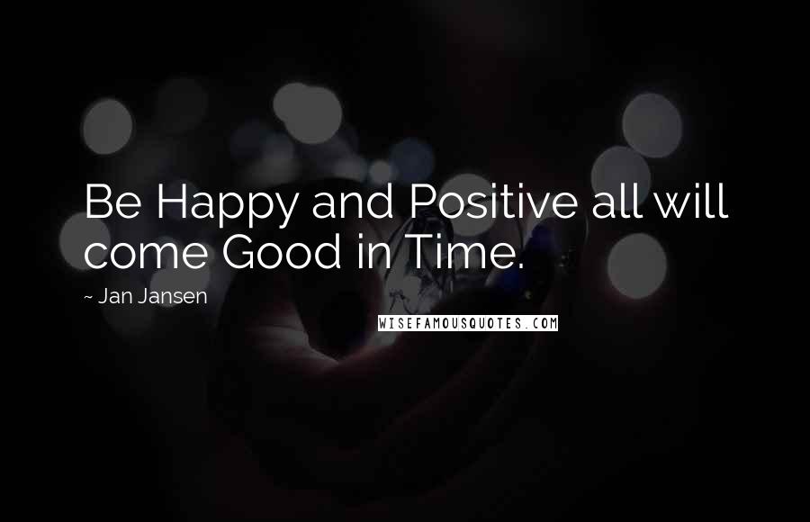 Jan Jansen Quotes: Be Happy and Positive all will come Good in Time.
