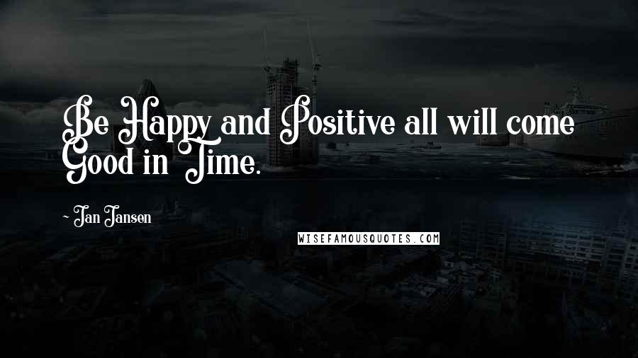 Jan Jansen Quotes: Be Happy and Positive all will come Good in Time.