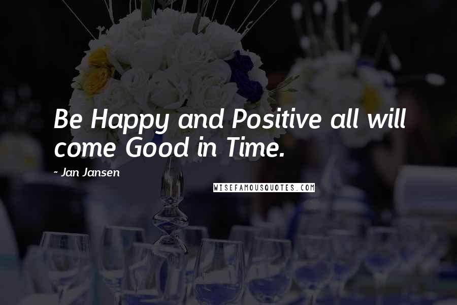 Jan Jansen Quotes: Be Happy and Positive all will come Good in Time.