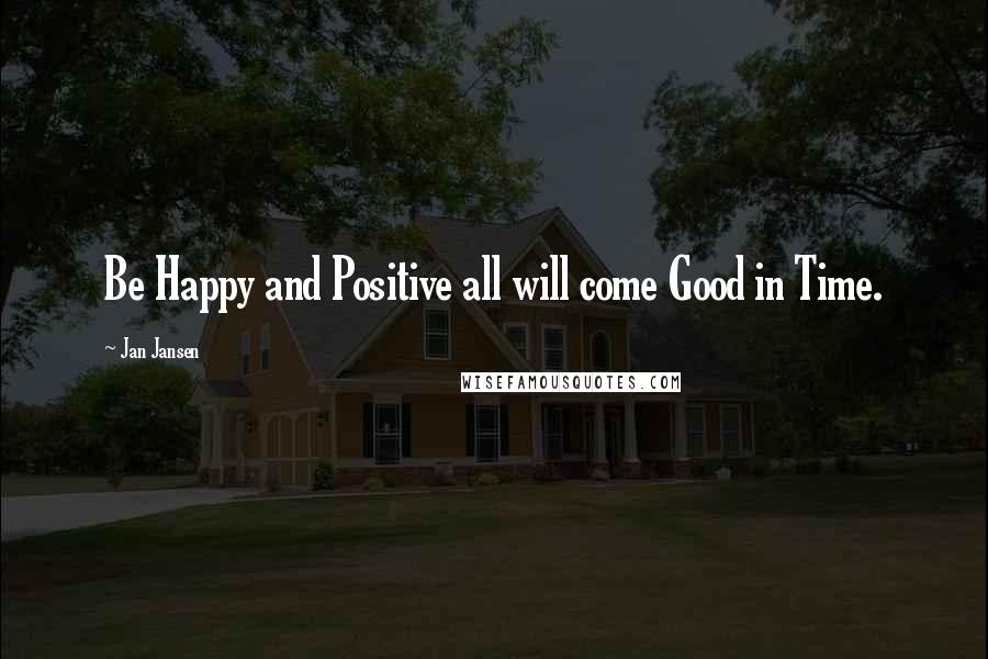 Jan Jansen Quotes: Be Happy and Positive all will come Good in Time.