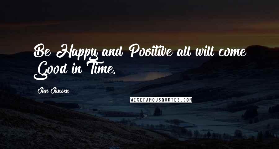 Jan Jansen Quotes: Be Happy and Positive all will come Good in Time.