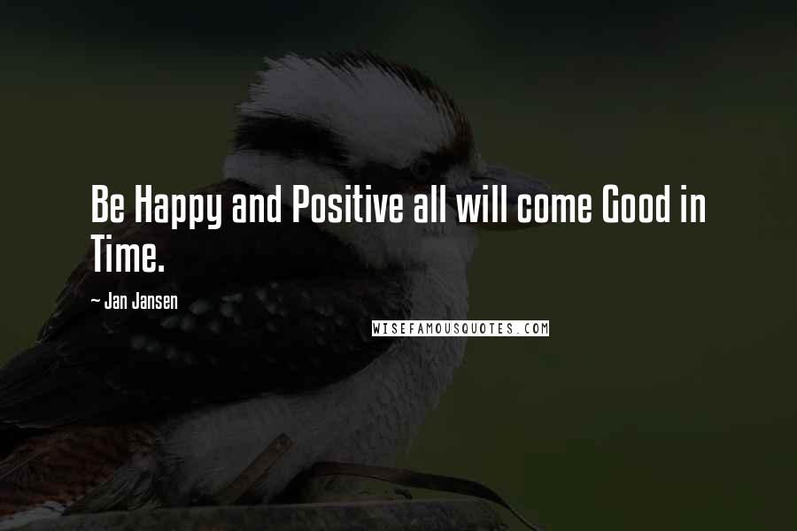 Jan Jansen Quotes: Be Happy and Positive all will come Good in Time.