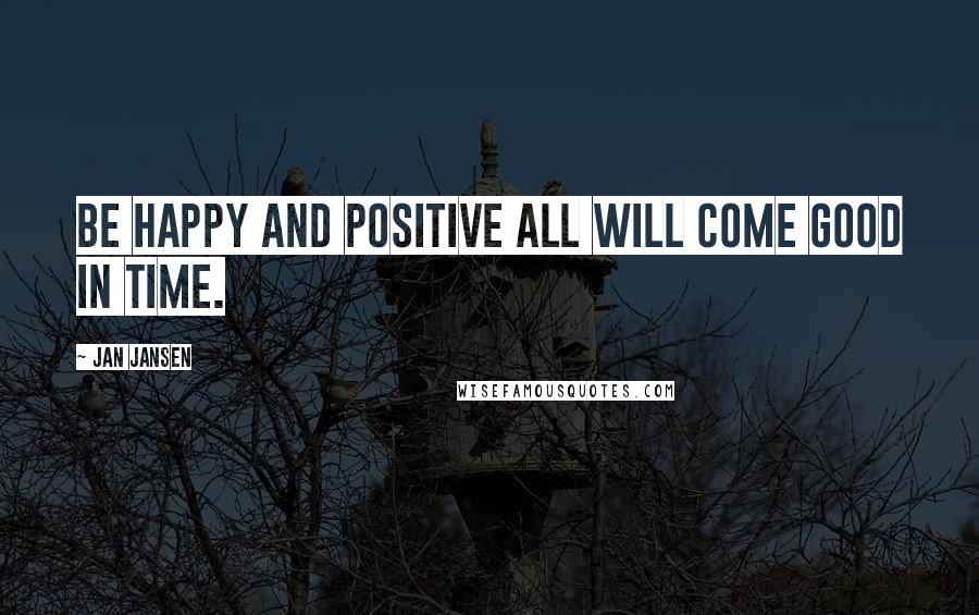 Jan Jansen Quotes: Be Happy and Positive all will come Good in Time.