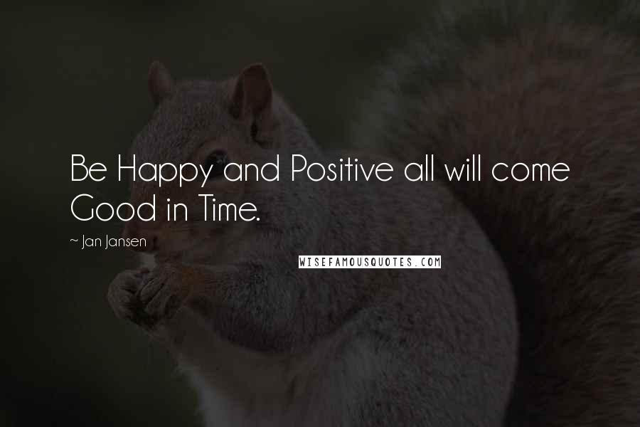 Jan Jansen Quotes: Be Happy and Positive all will come Good in Time.