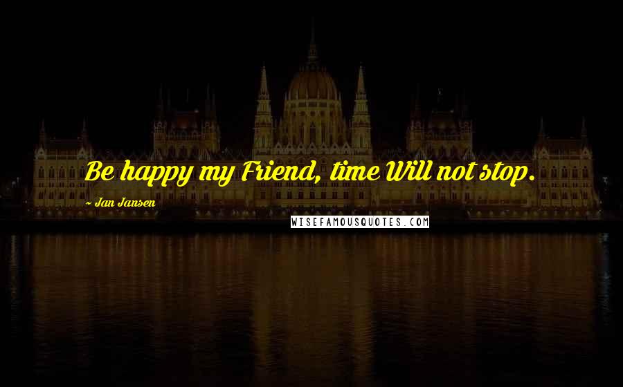 Jan Jansen Quotes: Be happy my Friend, time Will not stop.