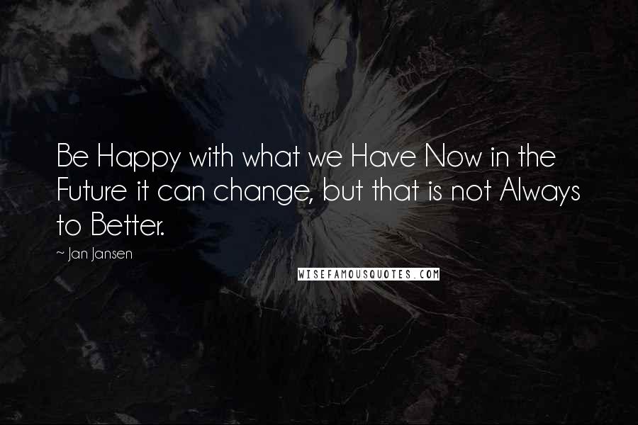 Jan Jansen Quotes: Be Happy with what we Have Now in the Future it can change, but that is not Always to Better.