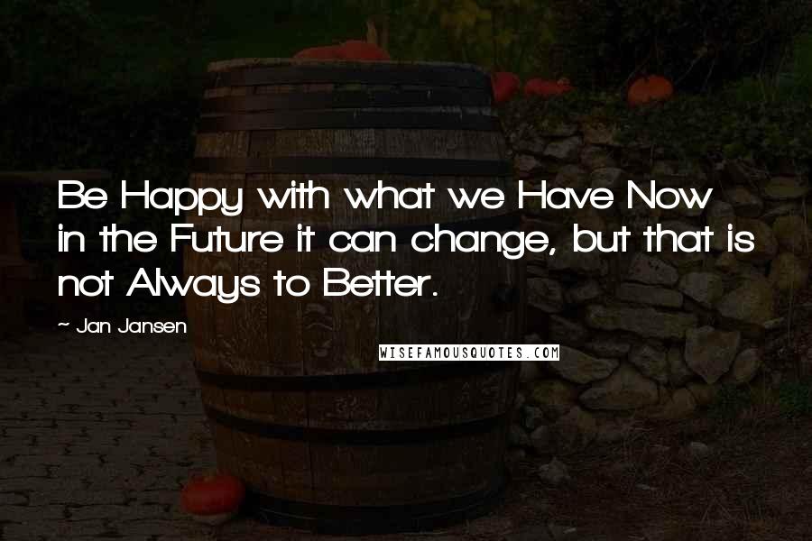 Jan Jansen Quotes: Be Happy with what we Have Now in the Future it can change, but that is not Always to Better.