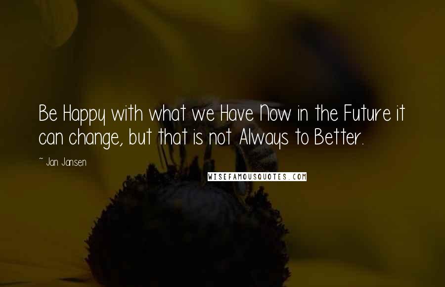 Jan Jansen Quotes: Be Happy with what we Have Now in the Future it can change, but that is not Always to Better.