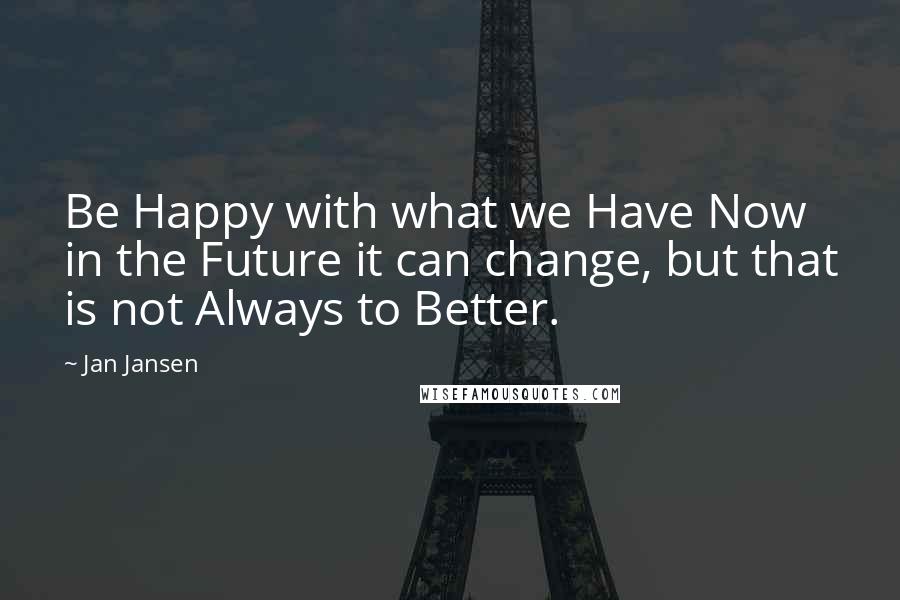 Jan Jansen Quotes: Be Happy with what we Have Now in the Future it can change, but that is not Always to Better.