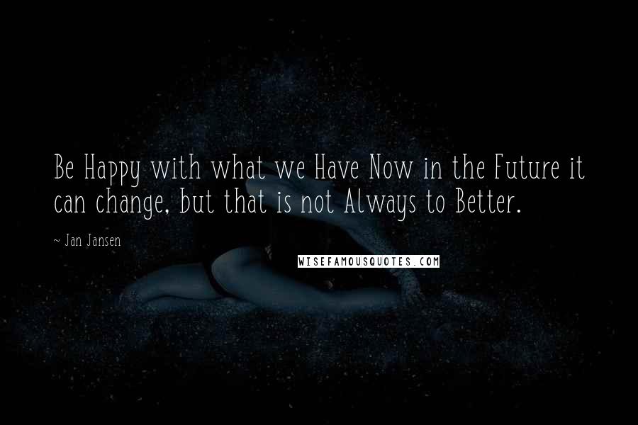 Jan Jansen Quotes: Be Happy with what we Have Now in the Future it can change, but that is not Always to Better.