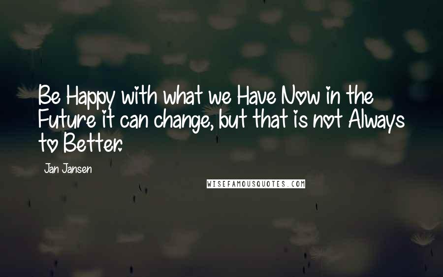 Jan Jansen Quotes: Be Happy with what we Have Now in the Future it can change, but that is not Always to Better.