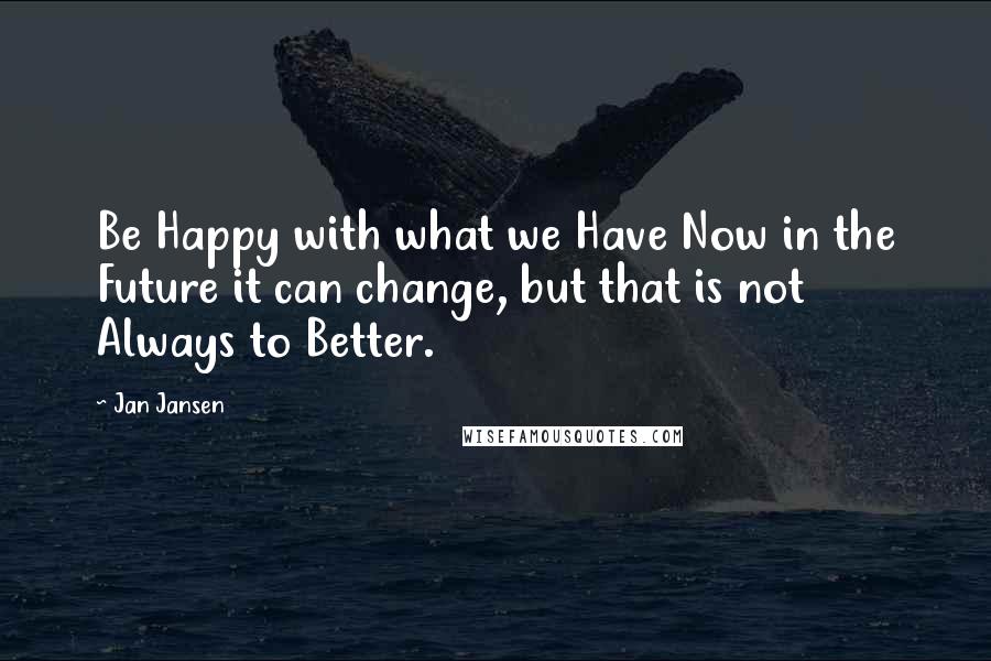 Jan Jansen Quotes: Be Happy with what we Have Now in the Future it can change, but that is not Always to Better.