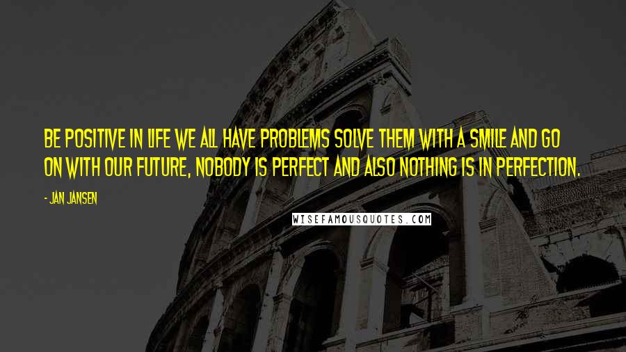 Jan Jansen Quotes: Be Positive in Life we All have Problems solve them with a Smile and Go on with Our Future, nobody is Perfect and also Nothing is in Perfection.