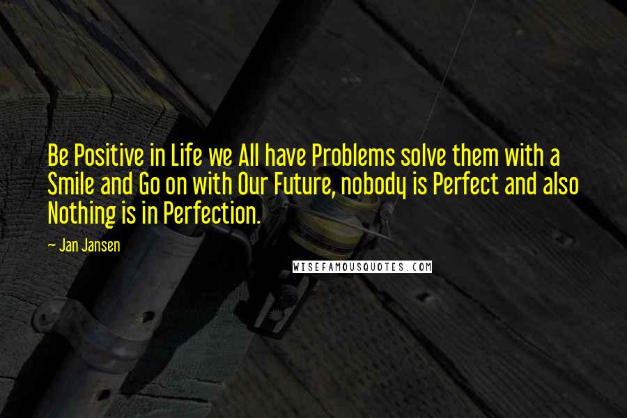 Jan Jansen Quotes: Be Positive in Life we All have Problems solve them with a Smile and Go on with Our Future, nobody is Perfect and also Nothing is in Perfection.