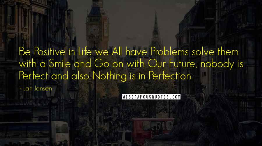 Jan Jansen Quotes: Be Positive in Life we All have Problems solve them with a Smile and Go on with Our Future, nobody is Perfect and also Nothing is in Perfection.