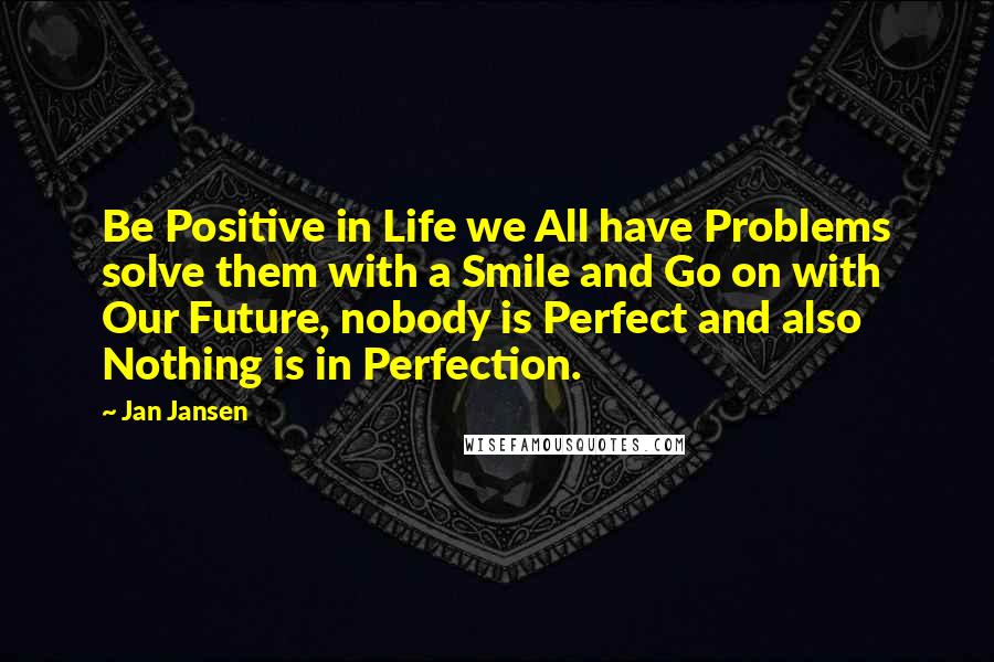 Jan Jansen Quotes: Be Positive in Life we All have Problems solve them with a Smile and Go on with Our Future, nobody is Perfect and also Nothing is in Perfection.