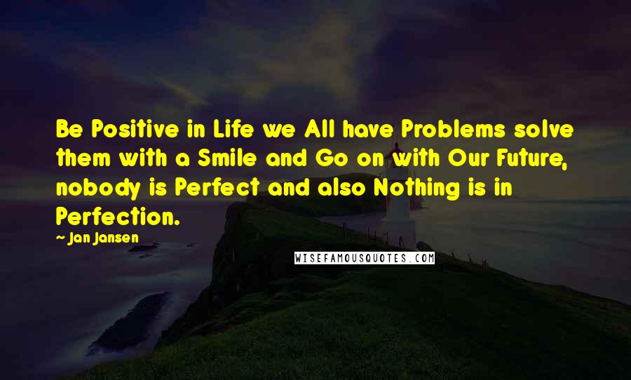 Jan Jansen Quotes: Be Positive in Life we All have Problems solve them with a Smile and Go on with Our Future, nobody is Perfect and also Nothing is in Perfection.