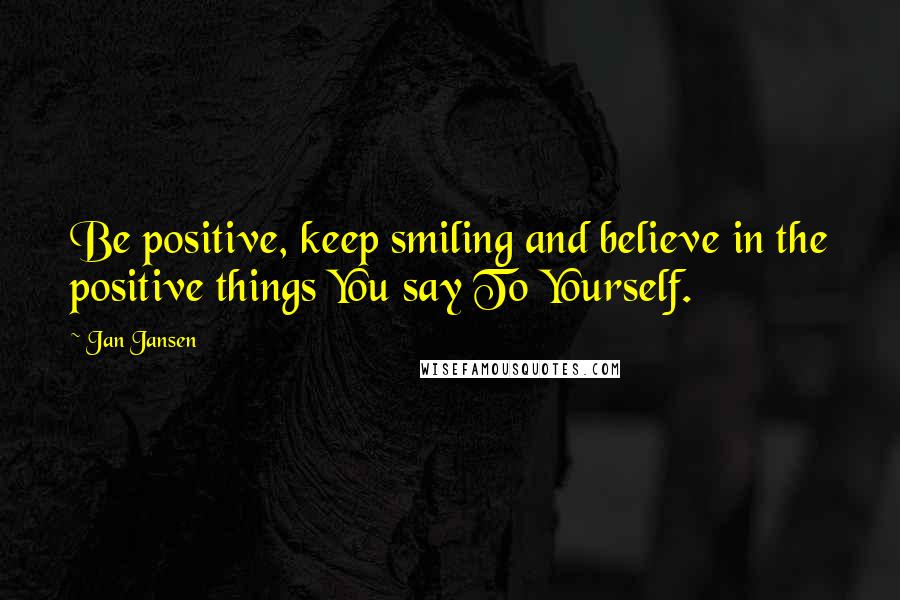 Jan Jansen Quotes: Be positive, keep smiling and believe in the positive things You say To Yourself.