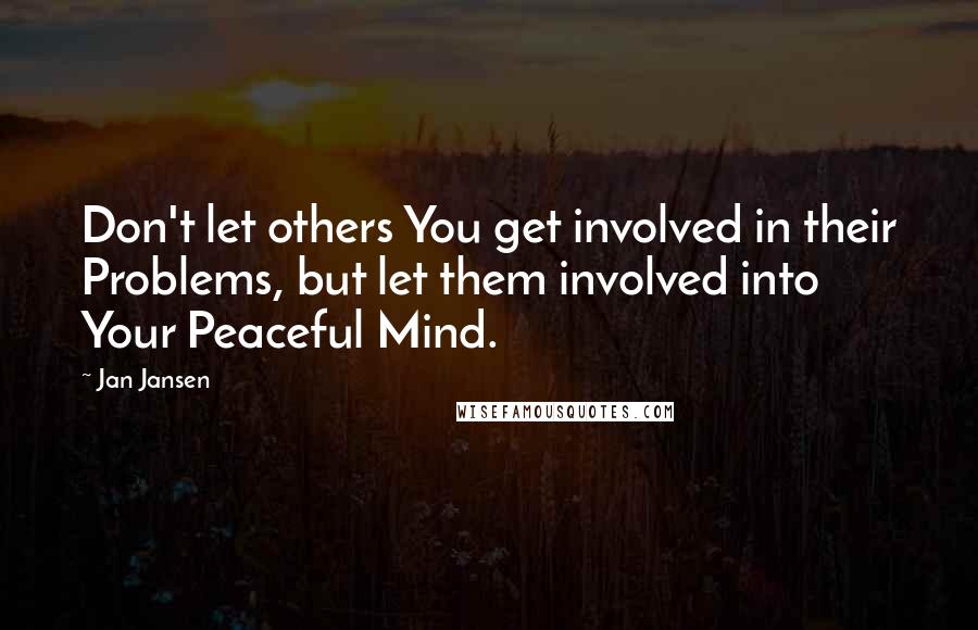Jan Jansen Quotes: Don't let others You get involved in their Problems, but let them involved into Your Peaceful Mind.