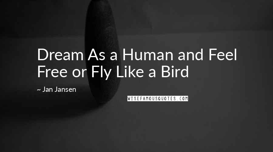 Jan Jansen Quotes: Dream As a Human and Feel Free or Fly Like a Bird
