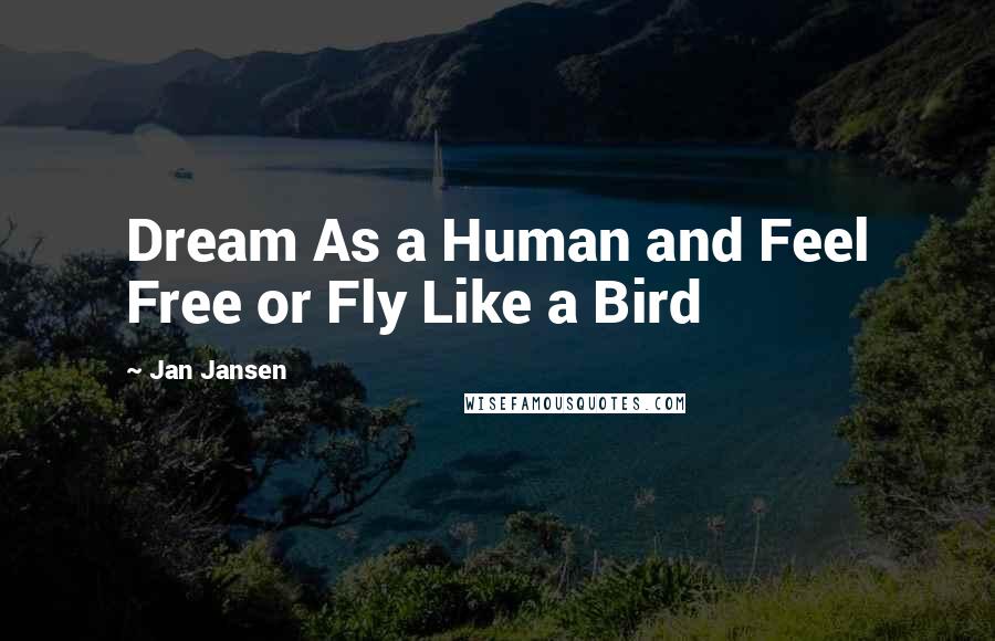 Jan Jansen Quotes: Dream As a Human and Feel Free or Fly Like a Bird