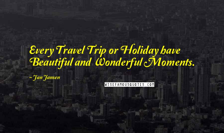 Jan Jansen Quotes: Every Travel Trip or Holiday have Beautiful and Wonderful Moments.