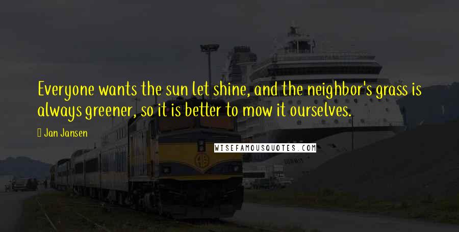 Jan Jansen Quotes: Everyone wants the sun let shine, and the neighbor's grass is always greener, so it is better to mow it ourselves.