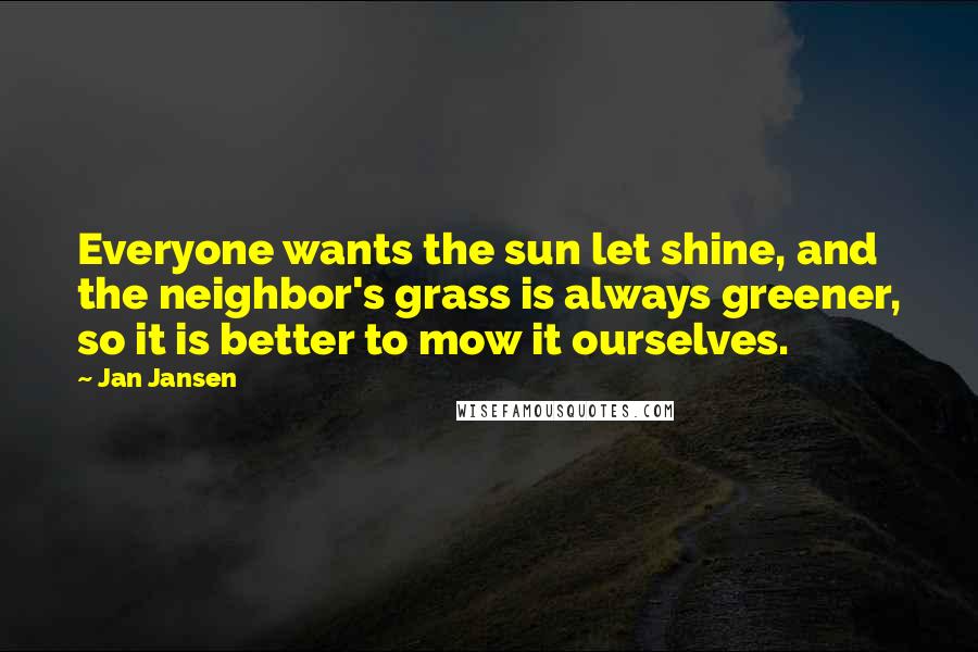 Jan Jansen Quotes: Everyone wants the sun let shine, and the neighbor's grass is always greener, so it is better to mow it ourselves.