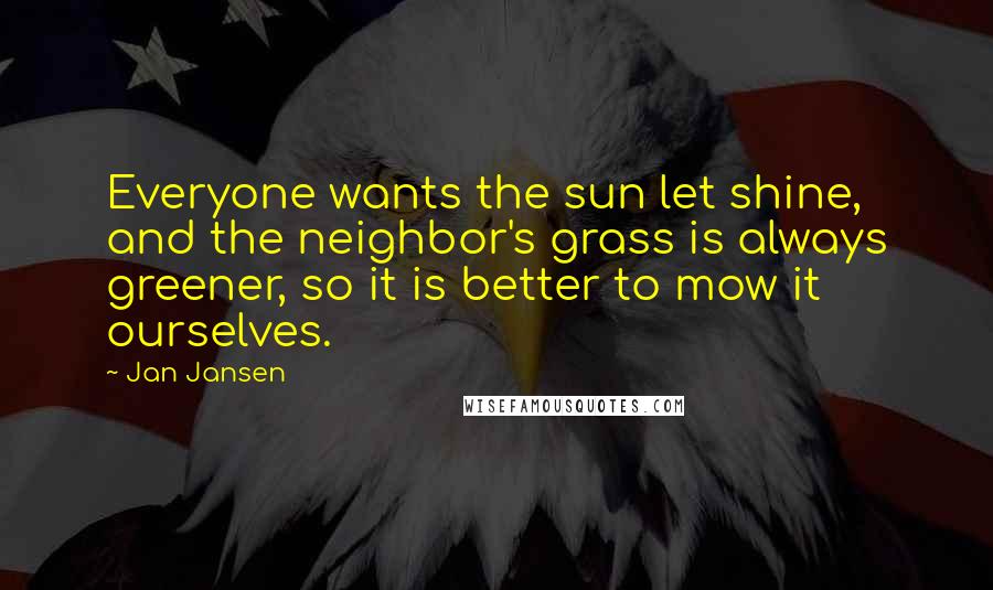 Jan Jansen Quotes: Everyone wants the sun let shine, and the neighbor's grass is always greener, so it is better to mow it ourselves.