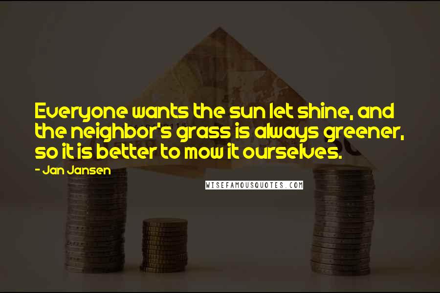 Jan Jansen Quotes: Everyone wants the sun let shine, and the neighbor's grass is always greener, so it is better to mow it ourselves.