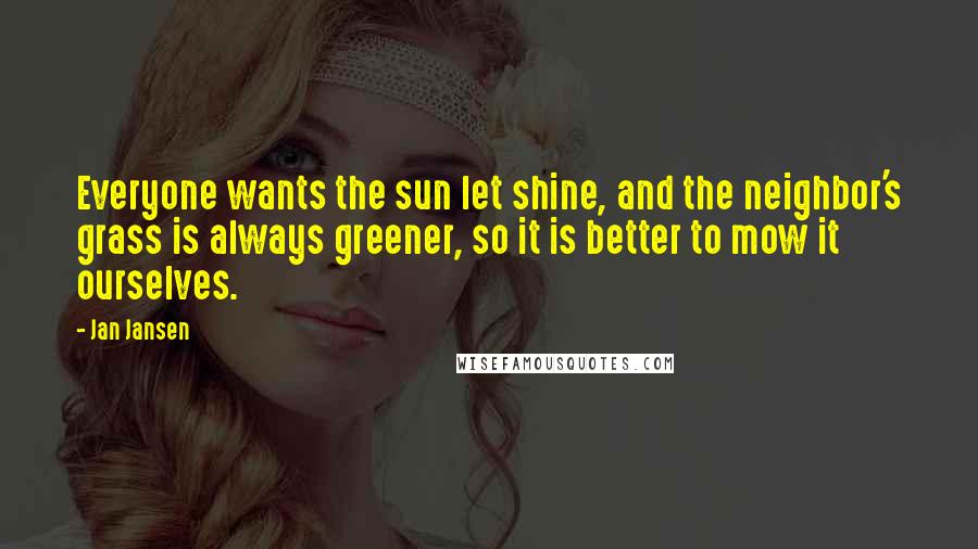 Jan Jansen Quotes: Everyone wants the sun let shine, and the neighbor's grass is always greener, so it is better to mow it ourselves.