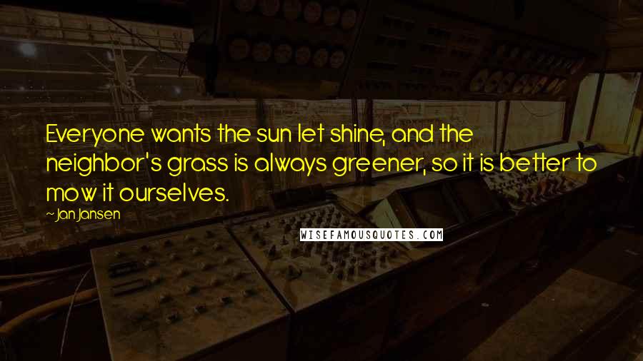 Jan Jansen Quotes: Everyone wants the sun let shine, and the neighbor's grass is always greener, so it is better to mow it ourselves.