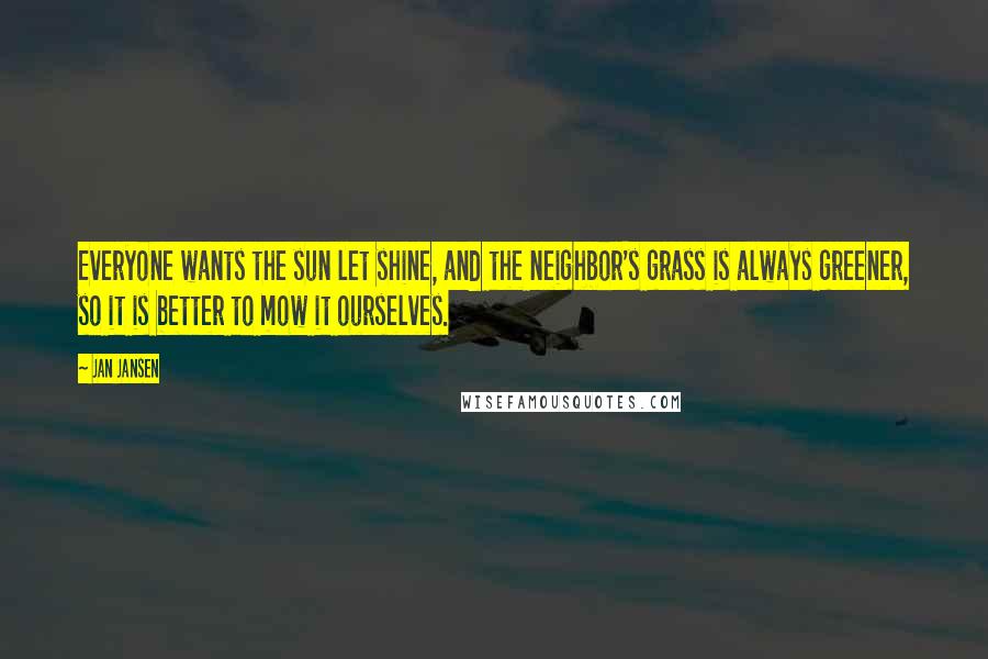 Jan Jansen Quotes: Everyone wants the sun let shine, and the neighbor's grass is always greener, so it is better to mow it ourselves.