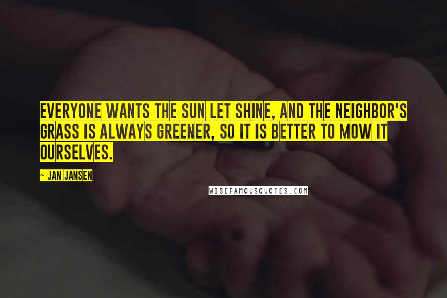 Jan Jansen Quotes: Everyone wants the sun let shine, and the neighbor's grass is always greener, so it is better to mow it ourselves.