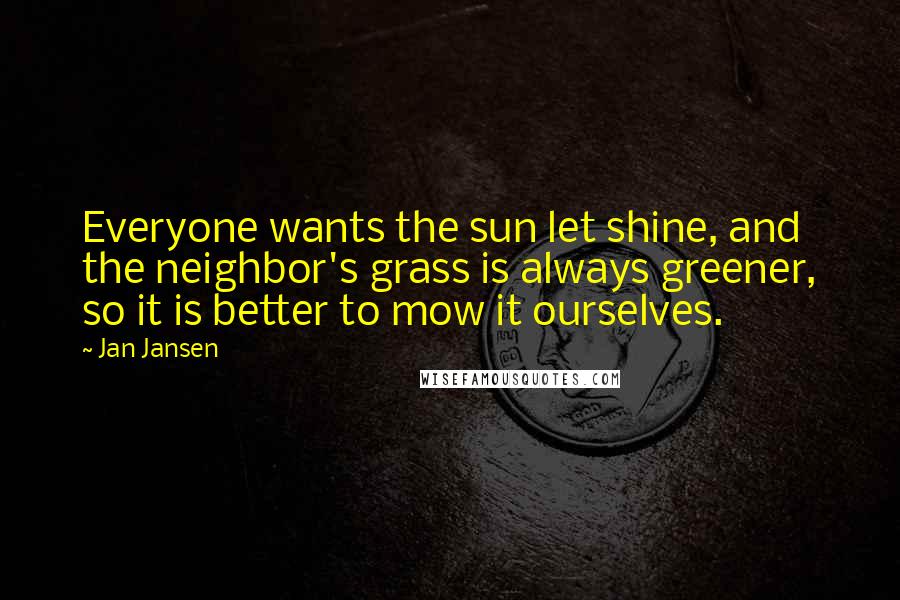 Jan Jansen Quotes: Everyone wants the sun let shine, and the neighbor's grass is always greener, so it is better to mow it ourselves.