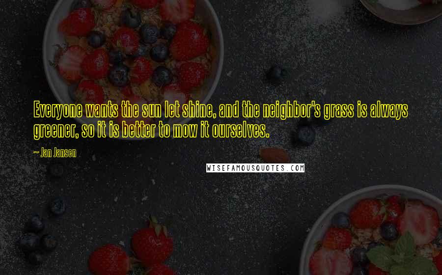 Jan Jansen Quotes: Everyone wants the sun let shine, and the neighbor's grass is always greener, so it is better to mow it ourselves.