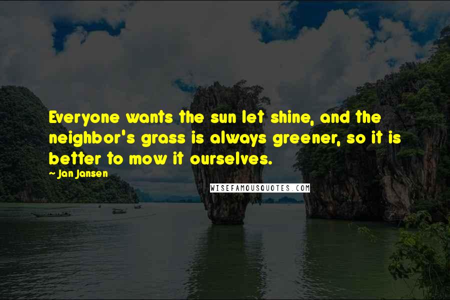 Jan Jansen Quotes: Everyone wants the sun let shine, and the neighbor's grass is always greener, so it is better to mow it ourselves.
