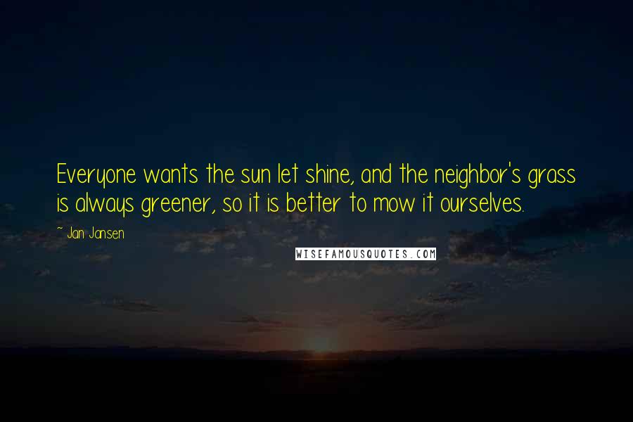 Jan Jansen Quotes: Everyone wants the sun let shine, and the neighbor's grass is always greener, so it is better to mow it ourselves.