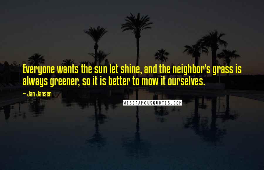 Jan Jansen Quotes: Everyone wants the sun let shine, and the neighbor's grass is always greener, so it is better to mow it ourselves.