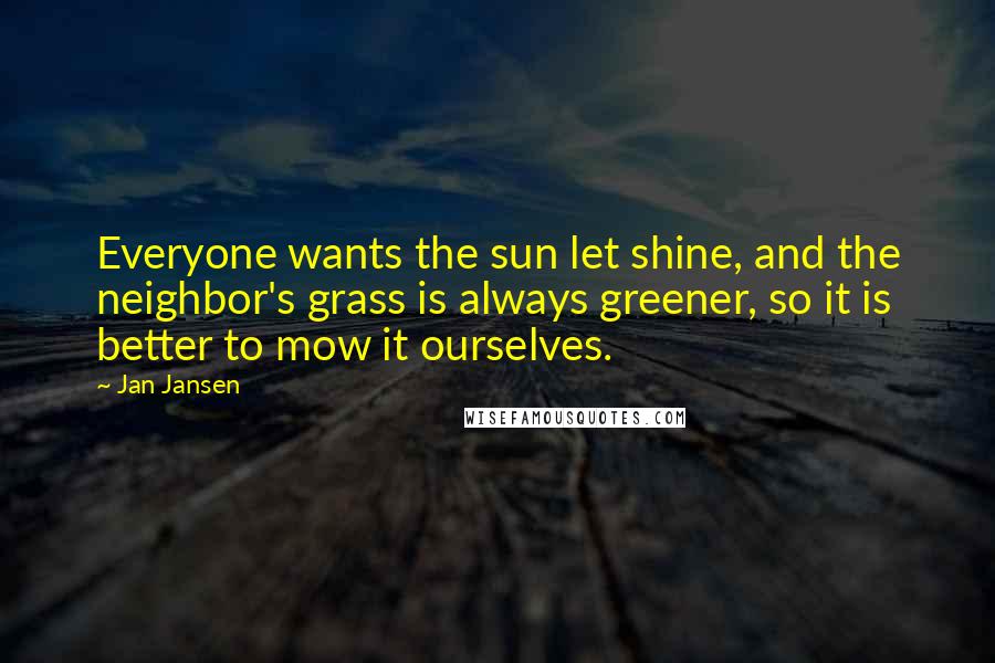 Jan Jansen Quotes: Everyone wants the sun let shine, and the neighbor's grass is always greener, so it is better to mow it ourselves.