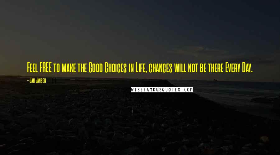 Jan Jansen Quotes: Feel FREE to make the Good Choices in Life, chances will not be there Every Day.