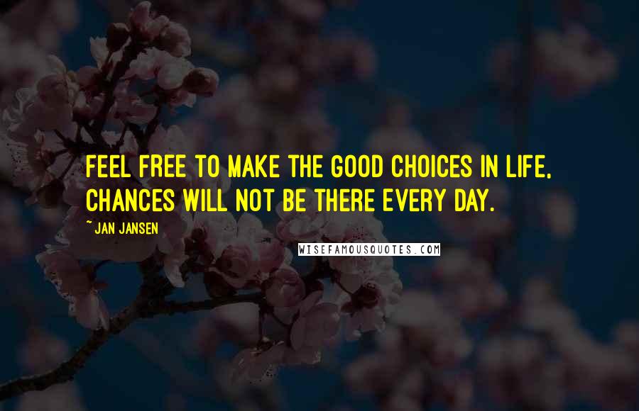 Jan Jansen Quotes: Feel FREE to make the Good Choices in Life, chances will not be there Every Day.