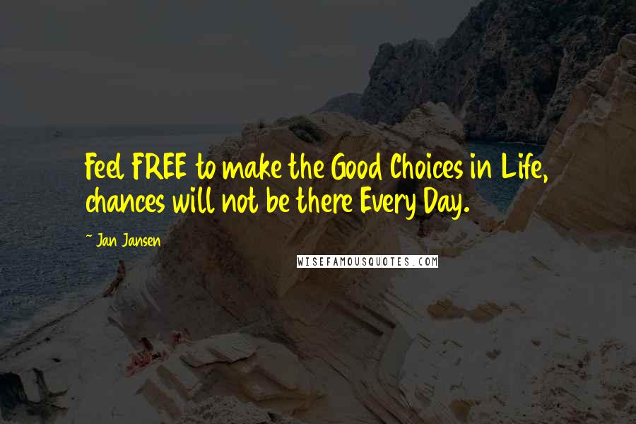 Jan Jansen Quotes: Feel FREE to make the Good Choices in Life, chances will not be there Every Day.