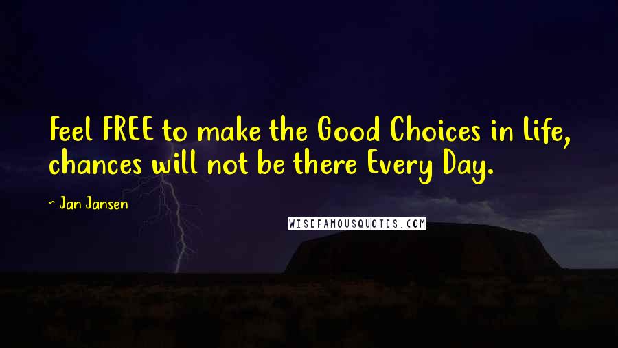 Jan Jansen Quotes: Feel FREE to make the Good Choices in Life, chances will not be there Every Day.